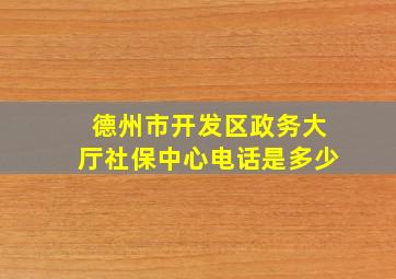 德州市开发区政务大厅社保中心电话是多少