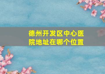 德州开发区中心医院地址在哪个位置