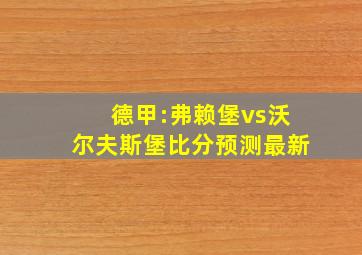 德甲:弗赖堡vs沃尔夫斯堡比分预测最新