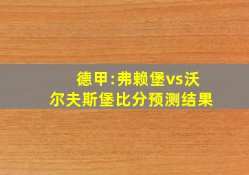 德甲:弗赖堡vs沃尔夫斯堡比分预测结果