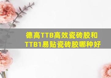 德高TTB高效瓷砖胶和TTB1易贴瓷砖胶哪种好