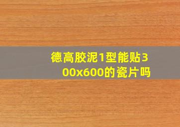 德高胶泥1型能贴300x600的瓷片吗