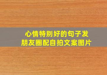 心情特别好的句子发朋友圈配自拍文案图片