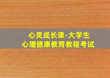 心灵成长课-大学生心理健康教育教程考试