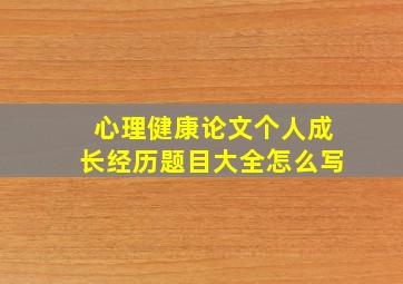 心理健康论文个人成长经历题目大全怎么写