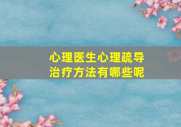 心理医生心理疏导治疗方法有哪些呢