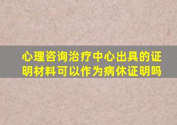 心理咨询治疗中心出具的证明材料可以作为病休证明吗