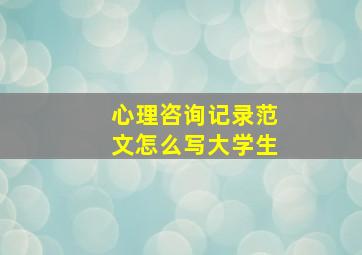 心理咨询记录范文怎么写大学生