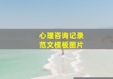 心理咨询记录范文模板图片