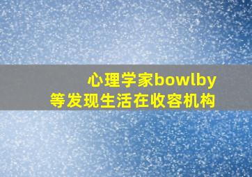 心理学家bowlby等发现生活在收容机构