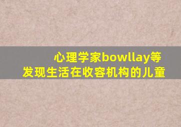 心理学家bowllay等发现生活在收容机构的儿童