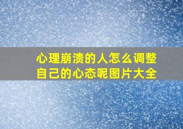 心理崩溃的人怎么调整自己的心态呢图片大全