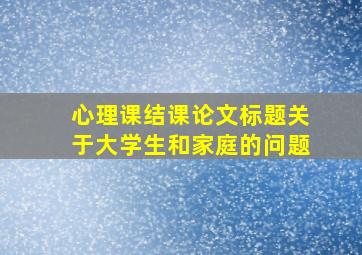 心理课结课论文标题关于大学生和家庭的问题