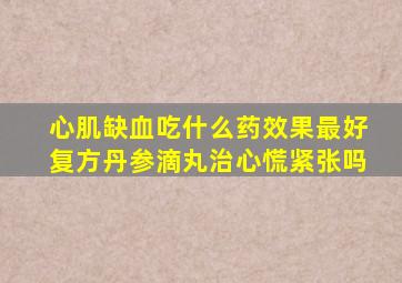 心肌缺血吃什么药效果最好复方丹参滴丸治心慌紧张吗