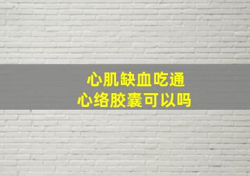 心肌缺血吃通心络胶囊可以吗