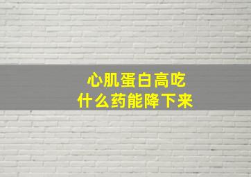 心肌蛋白高吃什么药能降下来