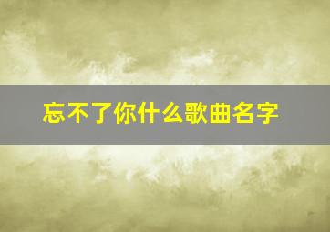 忘不了你什么歌曲名字