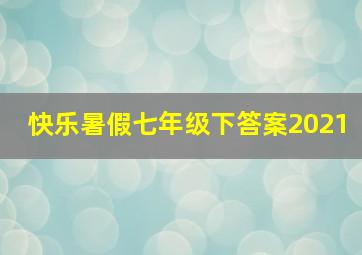 快乐暑假七年级下答案2021