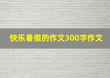 快乐暑假的作文300字作文