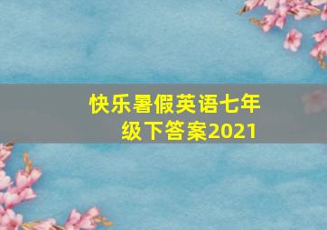 快乐暑假英语七年级下答案2021