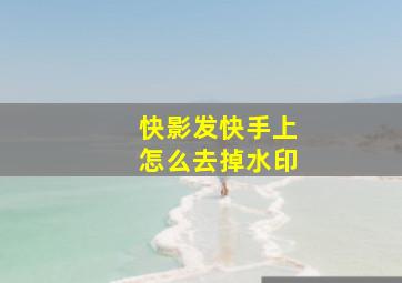 快影发快手上怎么去掉水印