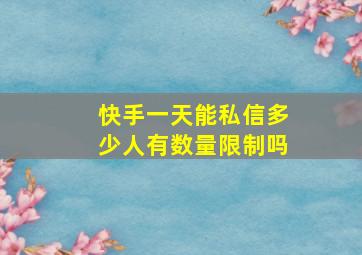 快手一天能私信多少人有数量限制吗