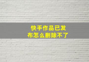 快手作品已发布怎么删除不了