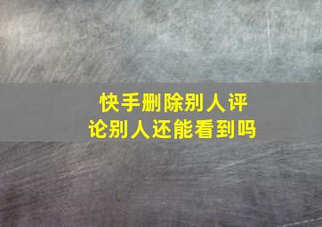 快手删除别人评论别人还能看到吗