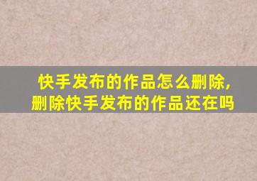 快手发布的作品怎么删除,删除快手发布的作品还在吗