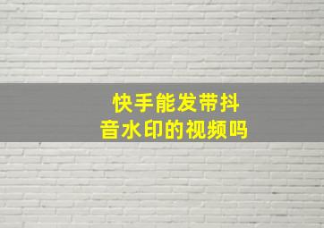 快手能发带抖音水印的视频吗