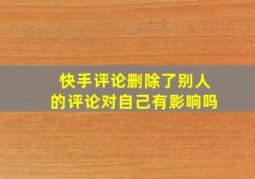 快手评论删除了别人的评论对自己有影响吗