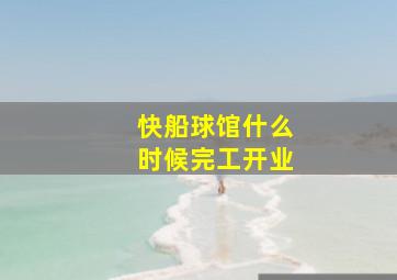 快船球馆什么时候完工开业