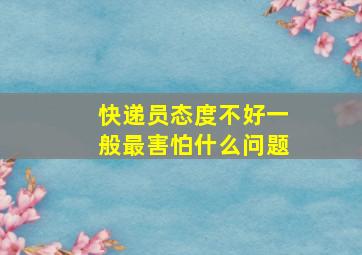 快递员态度不好一般最害怕什么问题