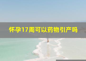 怀孕17周可以药物引产吗