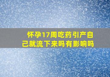 怀孕17周吃药引产自己就流下来吗有影响吗