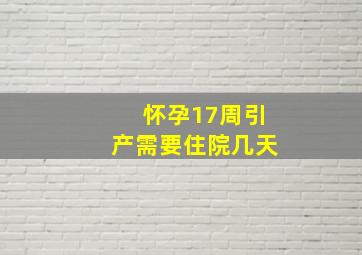 怀孕17周引产需要住院几天