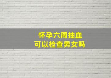 怀孕六周抽血可以检查男女吗