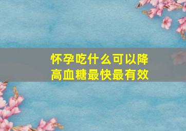 怀孕吃什么可以降高血糖最快最有效