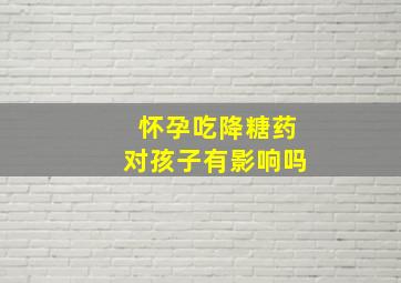 怀孕吃降糖药对孩子有影响吗