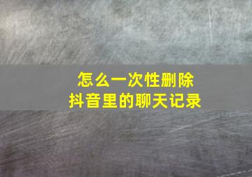 怎么一次性删除抖音里的聊天记录