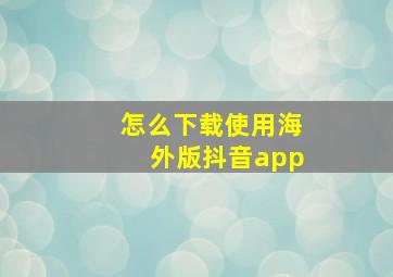 怎么下载使用海外版抖音app