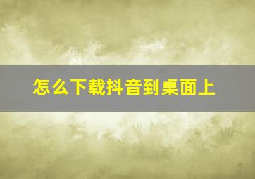 怎么下载抖音到桌面上