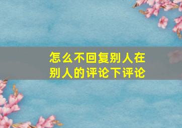 怎么不回复别人在别人的评论下评论