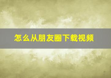 怎么从朋友圈下载视频