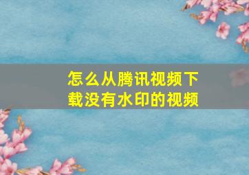 怎么从腾讯视频下载没有水印的视频