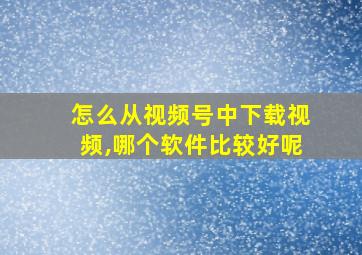 怎么从视频号中下载视频,哪个软件比较好呢