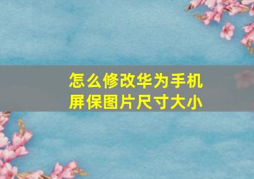 怎么修改华为手机屏保图片尺寸大小