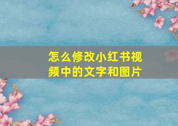 怎么修改小红书视频中的文字和图片