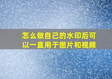 怎么做自己的水印后可以一直用于图片和视频