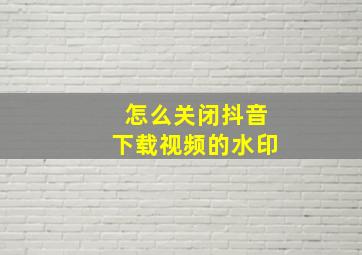 怎么关闭抖音下载视频的水印